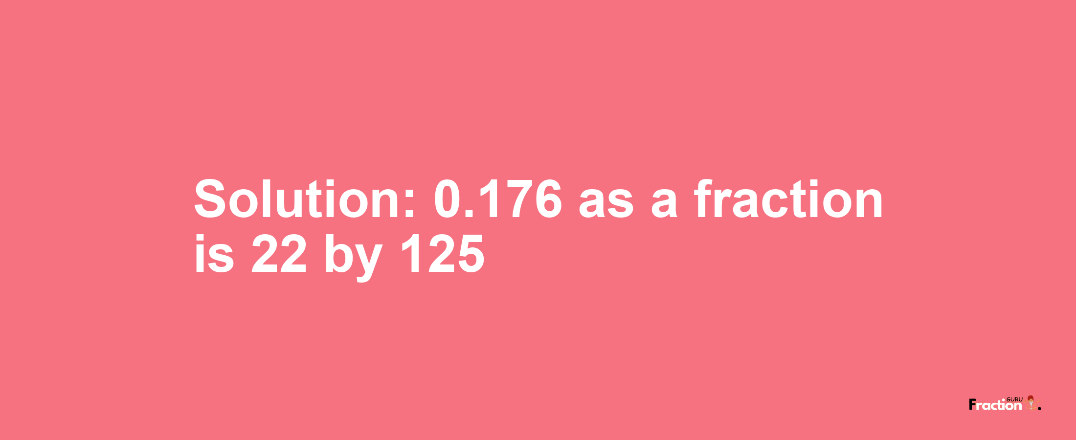 Solution:0.176 as a fraction is 22/125